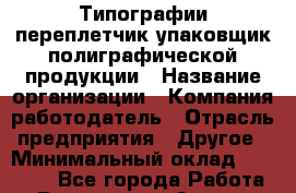 Типографии переплетчик-упаковщик полиграфической продукции › Название организации ­ Компания-работодатель › Отрасль предприятия ­ Другое › Минимальный оклад ­ 12 000 - Все города Работа » Вакансии   . Адыгея респ.,Адыгейск г.